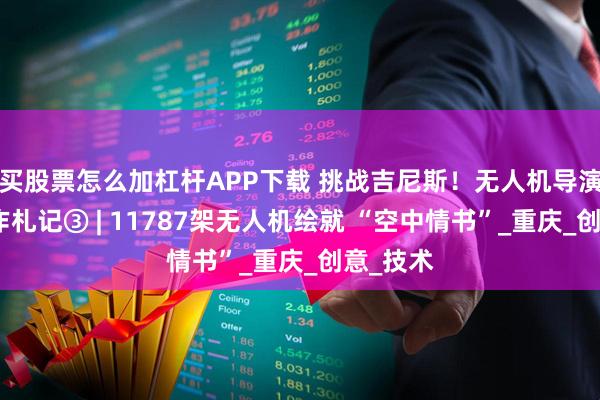 买股票怎么加杠杆APP下载 挑战吉尼斯！无人机导演团队创作札记③ | 11787架无人机绘就 “空中情书”_重庆_创意_技术