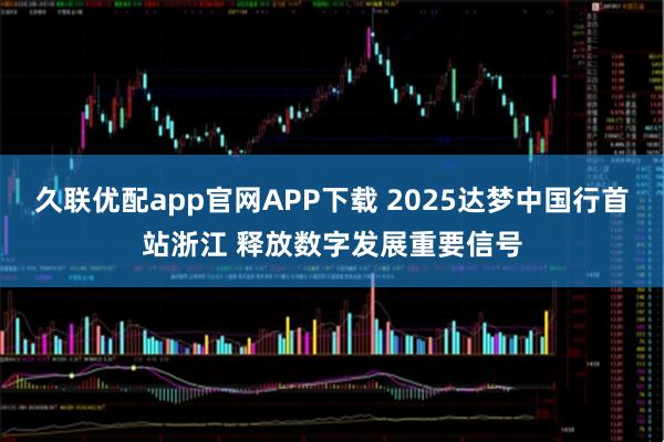 久联优配app官网APP下载 2025达梦中国行首站浙江 释放数字发展重要信号