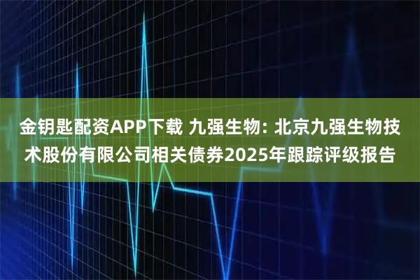 金钥匙配资APP下载 九强生物: 北京九强生物技术股份有限公司相关债券2025年跟踪评级报告