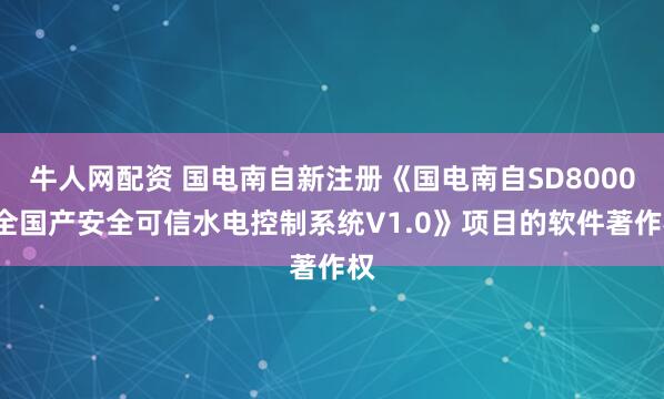 牛人网配资 国电南自新注册《国电南自SD8000C全国产安全可信水电控制系统V1.0》项目的软件著作权