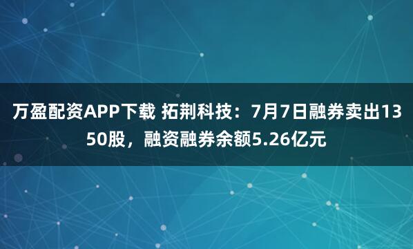 万盈配资APP下载 拓荆科技：7月7日融券卖出1350股，融资融券余额5.26亿元