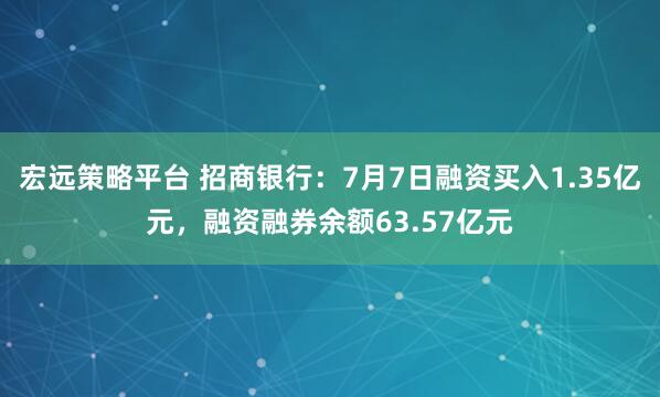 宏远策略平台 招商银行：7月7日融资买入1.35亿元，融资融券余额63.57亿元