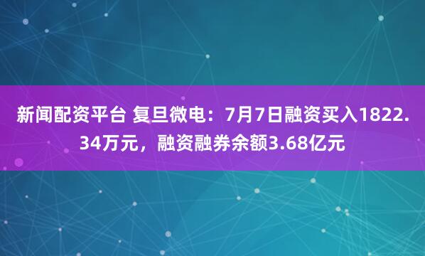 新闻配资平台 复旦微电：7月7日融资买入1822.34万元，融资融券余额3.68亿元