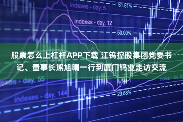 股票怎么上杠杆APP下载 江钨控股集团党委书记、董事长熊旭晴一行到厦门钨业走访交流