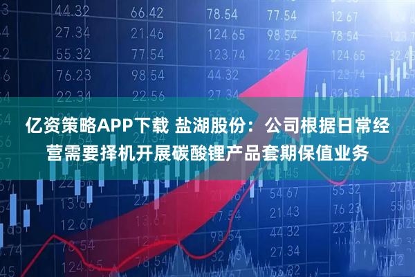 亿资策略APP下载 盐湖股份：公司根据日常经营需要择机开展碳酸锂产品套期保值业务