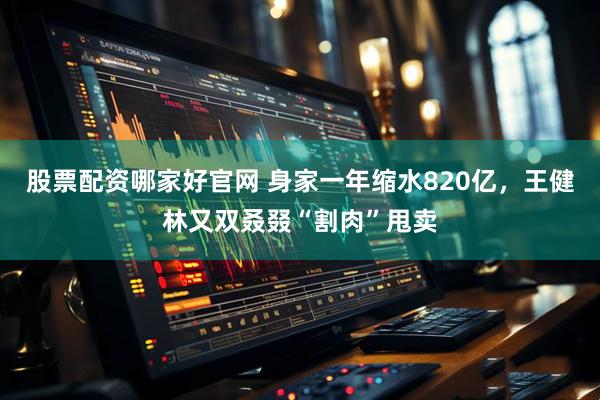 股票配资哪家好官网 身家一年缩水820亿，王健林又双叒叕“割肉”甩卖