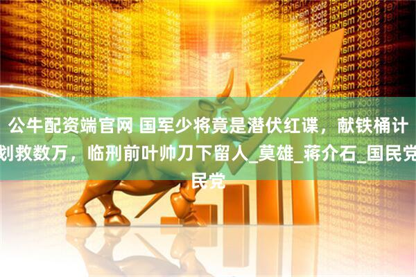 公牛配资端官网 国军少将竟是潜伏红谍，献铁桶计划救数万，临刑前叶帅刀下留人_莫雄_蒋介石_国民党