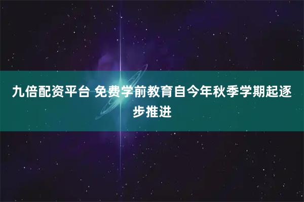 九倍配资平台 免费学前教育自今年秋季学期起逐步推进