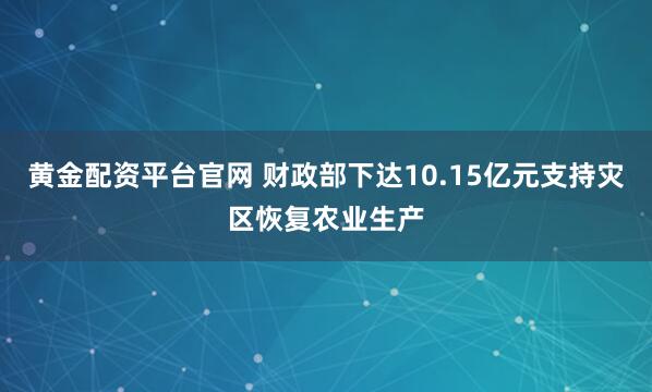 黄金配资平台官网 财政部下达10.15亿元支持灾区恢复农业生产
