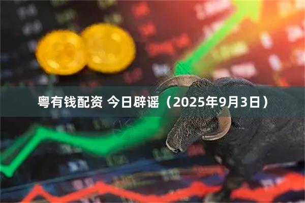 粤有钱配资 今日辟谣（2025年9月3日）