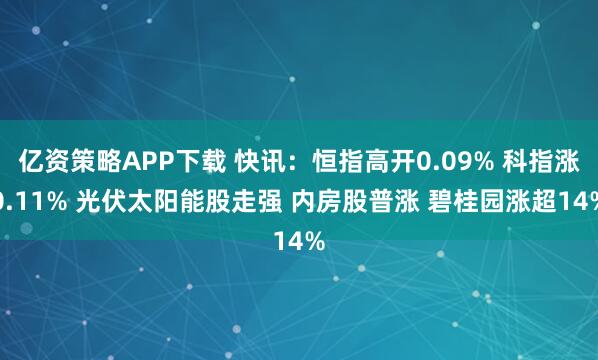 亿资策略APP下载 快讯：恒指高开0.09% 科指涨0.11% 光伏太阳能股走强 内房股普涨 碧桂园涨超14%