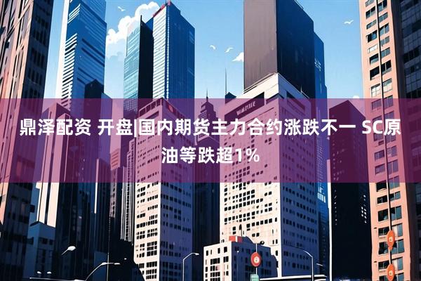 鼎泽配资 开盘|国内期货主力合约涨跌不一 SC原油等跌超1%