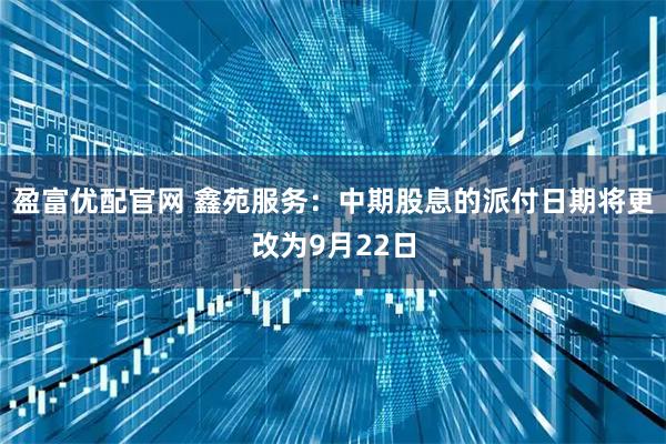 盈富优配官网 鑫苑服务：中期股息的派付日期将更改为9月22日