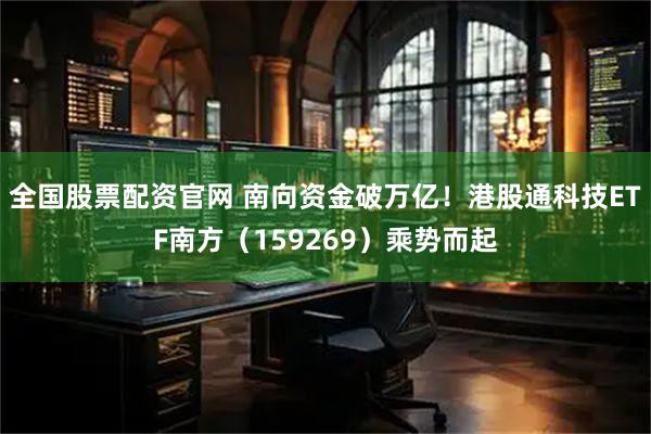 全国股票配资官网 南向资金破万亿！港股通科技ETF南方（159269）乘势而起