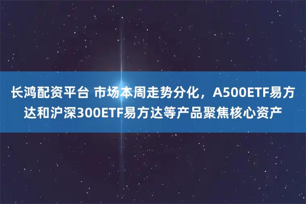 长鸿配资平台 市场本周走势分化，A500ETF易方达和沪深300ETF易方达等产品聚焦核心资产