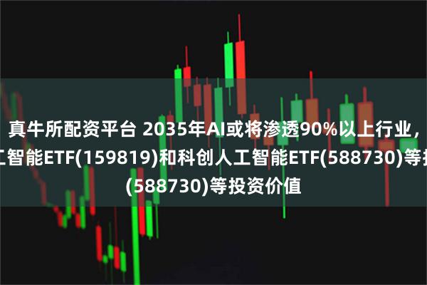 真牛所配资平台 2035年AI或将渗透90%以上行业，关注人工智能ETF(159819)和科创人工智能ETF(588730)等投资价值