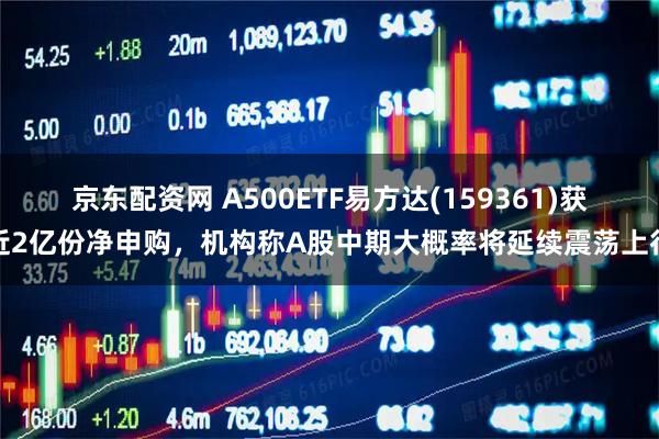 京东配资网 A500ETF易方达(159361)获近2亿份净申购，机构称A股中期大概率将延续震荡上行