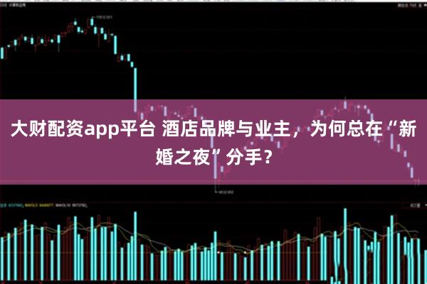 大财配资app平台 酒店品牌与业主，为何总在“新婚之夜”分手？