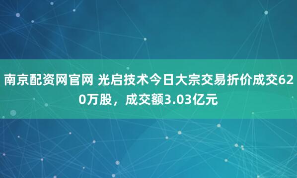 南京配资网官网 光启技术今日大宗交易折价成交620万股，成交额3.03亿元