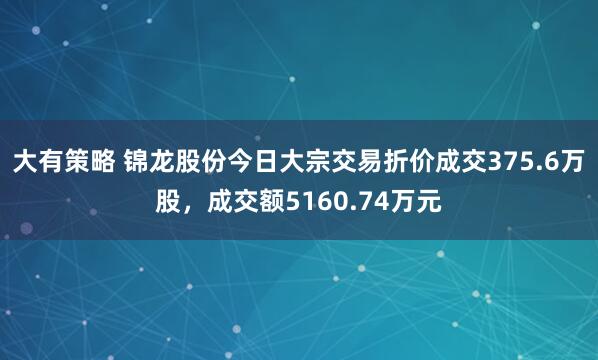 大有策略 锦龙股份今日大宗交易折价成交375.6万股，成交额5160.74万元