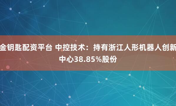 金钥匙配资平台 中控技术：持有浙江人形机器人创新中心38.85%股份