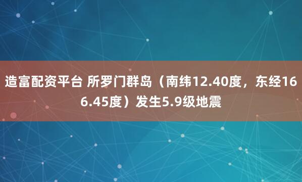 造富配资平台 所罗门群岛（南纬12.40度，东经166.45度）发生5.9级地震