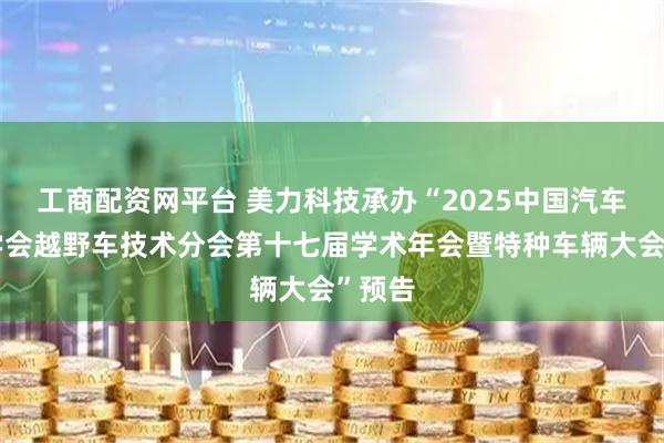 工商配资网平台 美力科技承办“2025中国汽车工程学会越野车技术分会第十七届学术年会暨特种车辆大会”预告