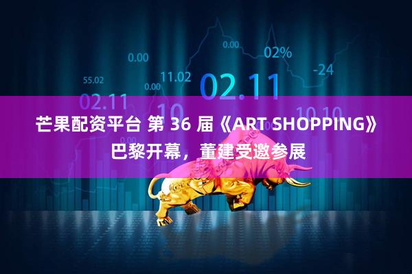 芒果配资平台 第 36 届《ART SHOPPING》 巴黎开幕，董建受邀参展