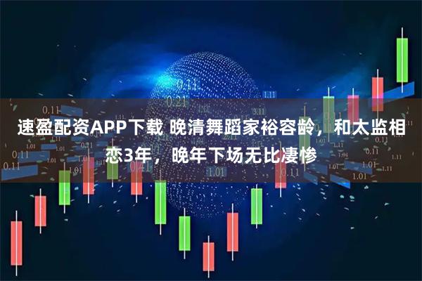 速盈配资APP下载 晚清舞蹈家裕容龄，和太监相恋3年，晚年下场无比凄惨