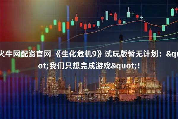 火牛网配资官网 《生化危机9》试玩版暂无计划："我们只想完成游戏"!