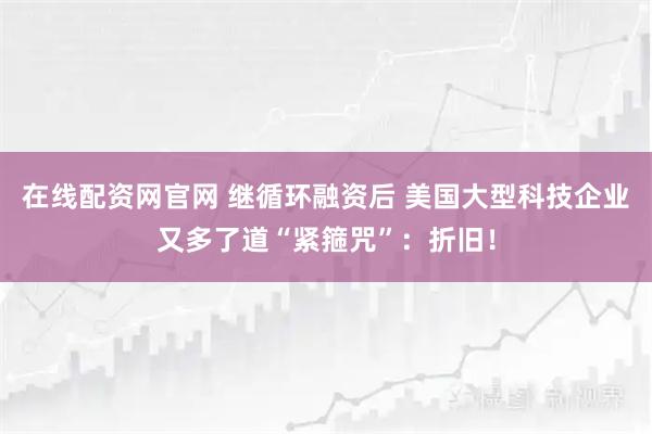 在线配资网官网 继循环融资后 美国大型科技企业又多了道“紧箍咒”：折旧！