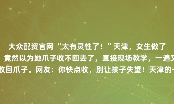 大众配资官网 “太有灵性了！”天津，女生做了美甲回家，猫咪看到后，竟然以为她爪子收不回去了，直接现场教学，一遍又一遍给女生示范怎么收回爪子。网友：你快点收，别让孩子失望！天津的一场“美甲误会”，硬生生让一只小猫咪操碎了心。这事儿说起来既荒诞又暖心，原本在人类视角里，这是一次关于时尚与精致的展示，...