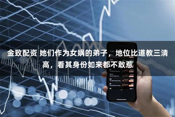 金致配资 她们作为女娲的弟子，地位比道教三清高，看其身份如来都不敢惹