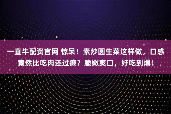 一直牛配资官网 惊呆！素炒圆生菜这样做，口感竟然比吃肉还过瘾？脆嫩爽口，好吃到爆！