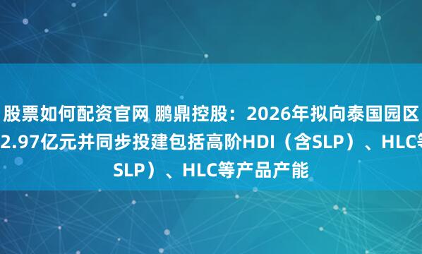 股票如何配资官网 鹏鼎控股：2026年拟向泰国园区投资合计42.97亿元并同步投建包括高阶HDI（含SLP）、HLC等产品产能