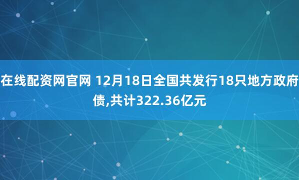 在线配资网官网 12月18日全国共发行18只地方政府债,共计322.36亿元