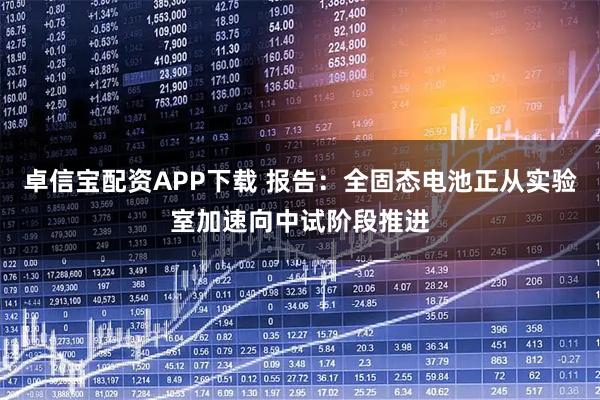 卓信宝配资APP下载 报告：全固态电池正从实验室加速向中试阶段推进