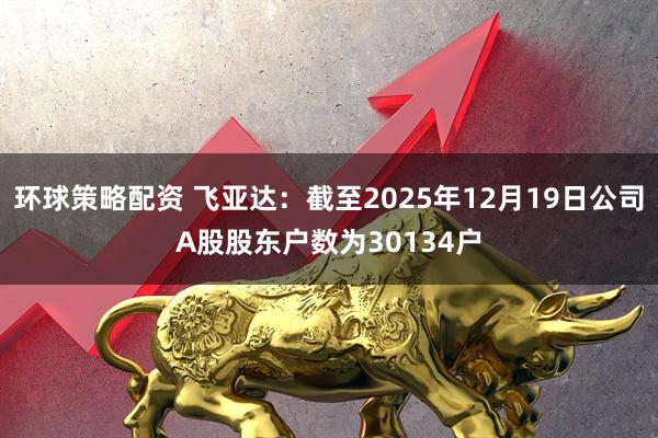 环球策略配资 飞亚达：截至2025年12月19日公司A股股东户数为30134户