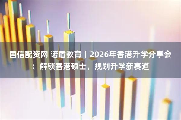 国信配资网 诺盾教育丨2026年香港升学分享会：解锁香港硕士，规划升学新赛道