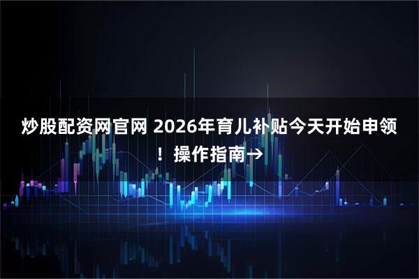 炒股配资网官网 2026年育儿补贴今天开始申领！操作指南→