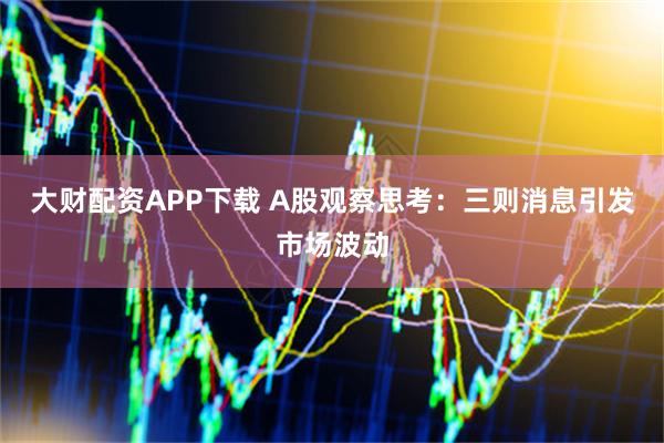 大财配资APP下载 A股观察思考：三则消息引发市场波动