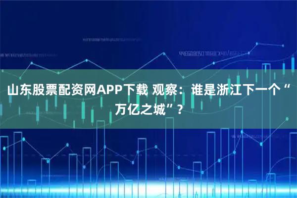 山东股票配资网APP下载 观察：谁是浙江下一个“万亿之城”？