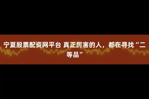 宁夏股票配资网平台 真正厉害的人，都在寻找“二等品”