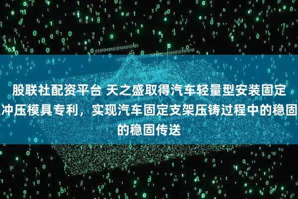 股联社配资平台 天之盛取得汽车轻量型安装固定支架冲压模具专利，实现汽车固定支架压铸过程中的稳固传送