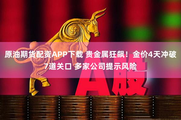 原油期货配资APP下载 贵金属狂飙！金价4天冲破7道关口 多家公司提示风险