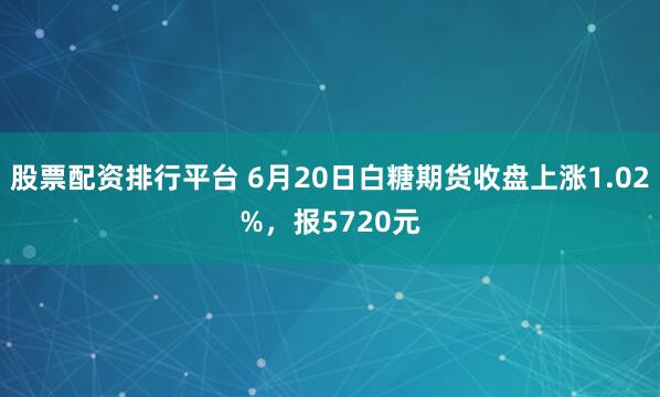股票配资排行平台 6月20日白糖期货收盘上涨1.02%，报5720元