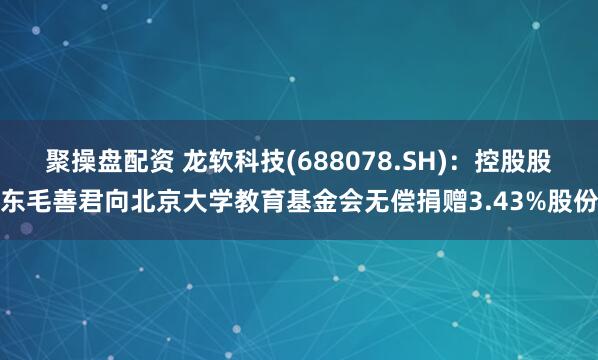 聚操盘配资 龙软科技(688078.SH)：控股股东毛善君向北京大学教育基金会无偿捐赠3.43%股份