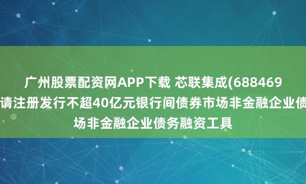 广州股票配资网APP下载 芯联集成(688469.SH)：拟申请注册发行不超40亿元银行间债券市场非金融企业债务融资工具