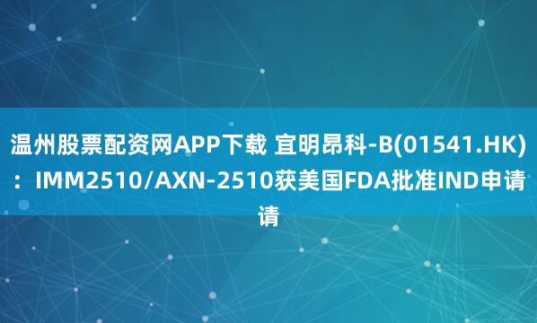 温州股票配资网APP下载 宜明昂科-B(01541.HK)：IMM2510/AXN-2510获美国FDA批准IND申请