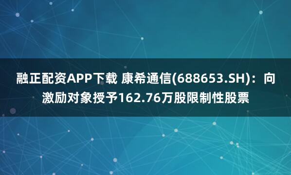 融正配资APP下载 康希通信(688653.SH)：向激励对象授予162.76万股限制性股票
